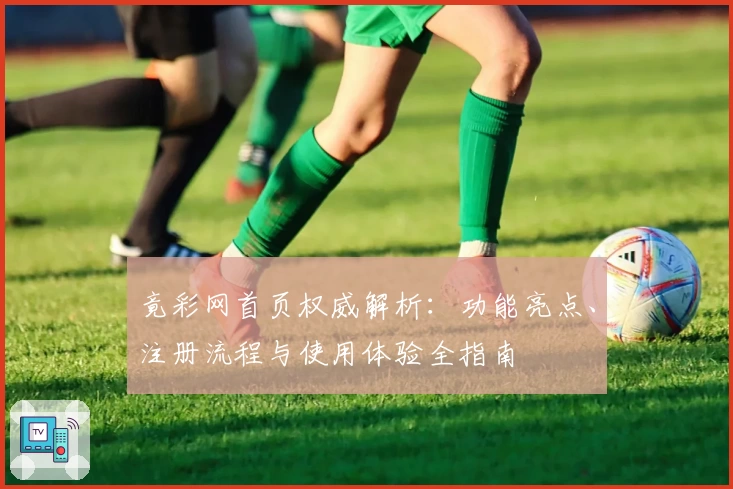 竟彩网首页权威解析：功能亮点、注册流程与使用体验全指南