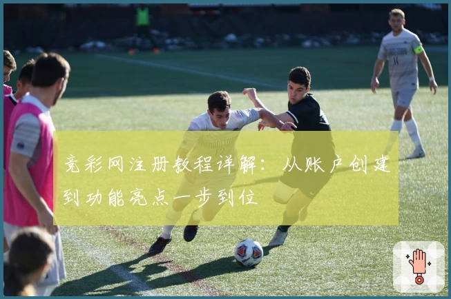 竞彩网注册教程详解：从账户创建到功能亮点一步到位