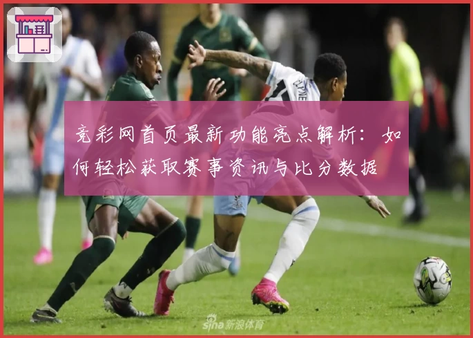 竞彩网首页最新功能亮点解析:如何轻松获取赛事资讯与比分数据