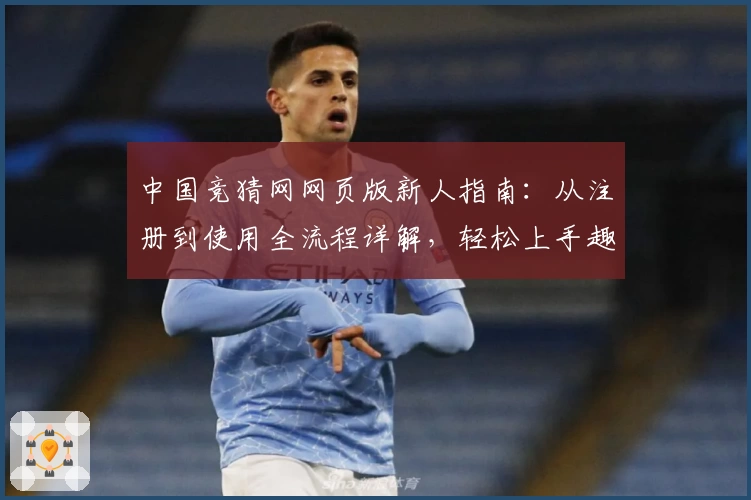 中国竞猜网网页版新人指南：从注册到使用全流程详解，轻松上手趣味互动体验
