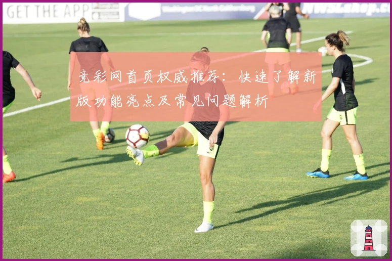 竞彩网首页权威推荐：快速了解新版功能亮点及常见问题解析