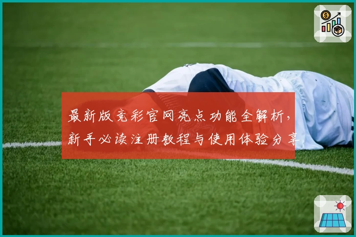 最新版竞彩官网亮点功能全解析，新手必读注册教程与使用体验分享