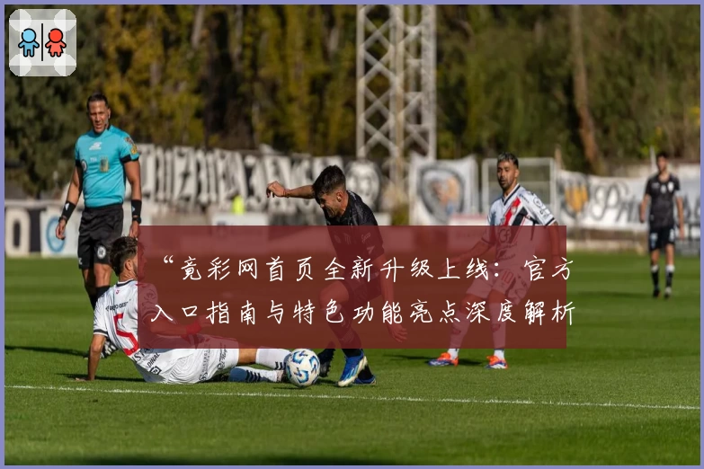 “竟彩网首页全新升级上线：官方入口指南与特色功能亮点深度解析”