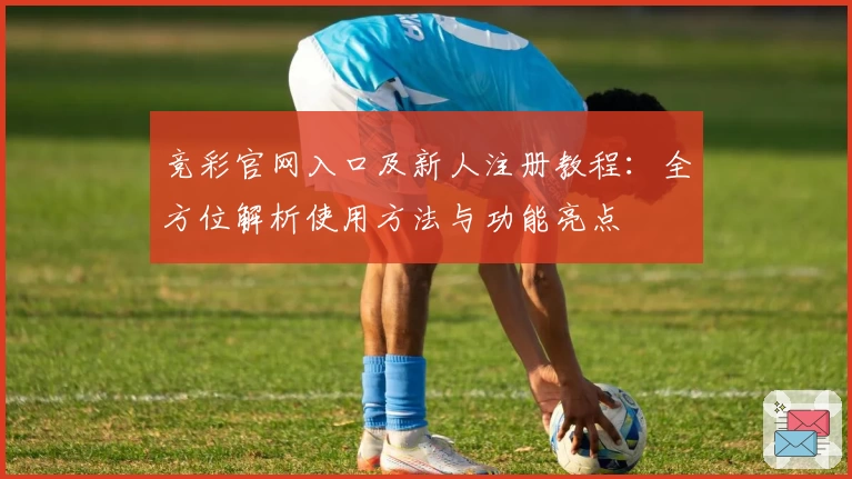 竞彩官网入口及新人注册教程：全方位解析使用方法与功能亮点