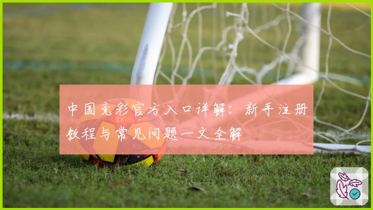 中国竞彩官方入口详解：新手注册教程与常见问题一文全解