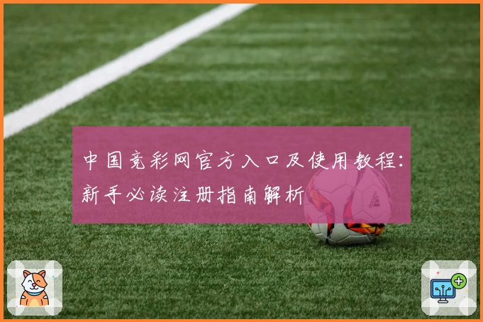 中国竞彩网官方入口及使用教程：新手必读注册指南解析