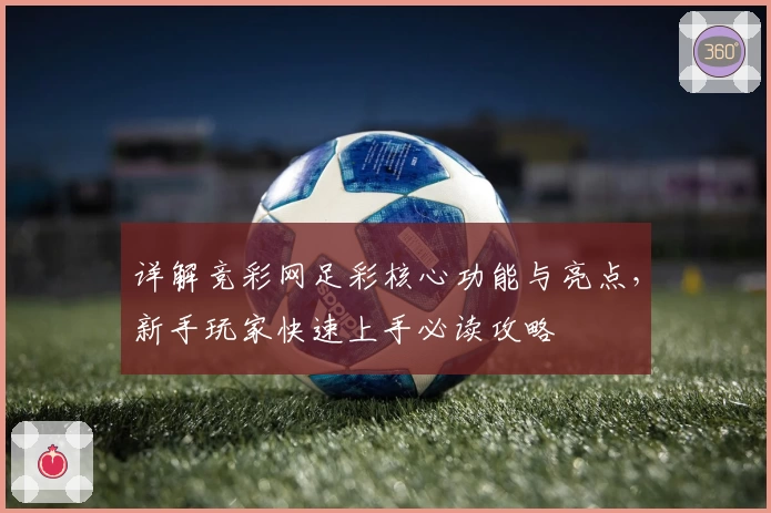 详解竞彩网足彩核心功能与亮点,新手玩家快速上手必读攻略