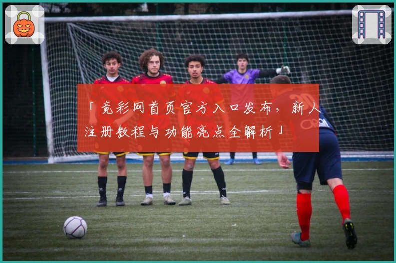 「竟彩网首页官方入口发布，新人注册教程与功能亮点全解析」