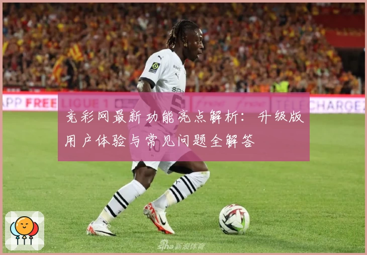 竞彩网最新功能亮点解析：升级版用户体验与常见问题全解答