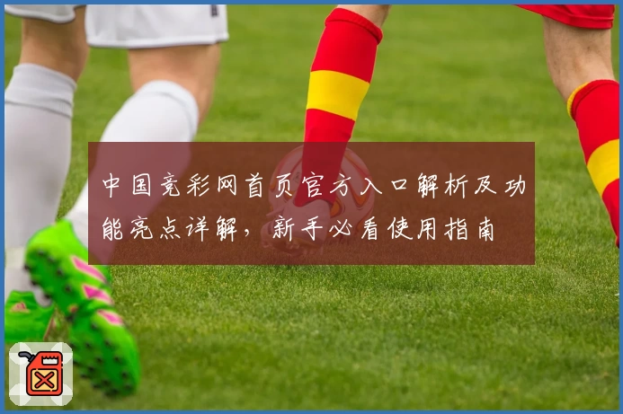 中国竞彩网首页官方入口解析及功能亮点详解，新手必看使用指南