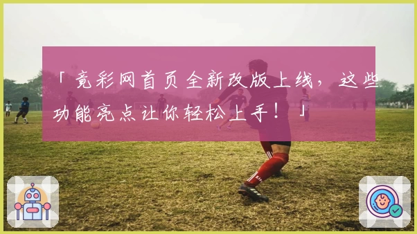 「竟彩网首页全新改版上线，这些功能亮点让你轻松上手！」