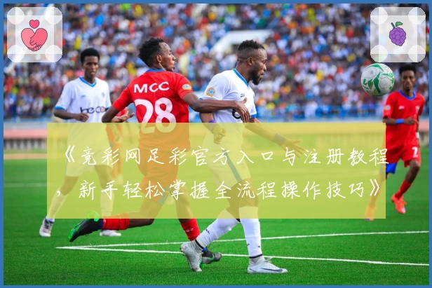 《竞彩网足彩官方入口与注册教程，新手轻松掌握全流程操作技巧》