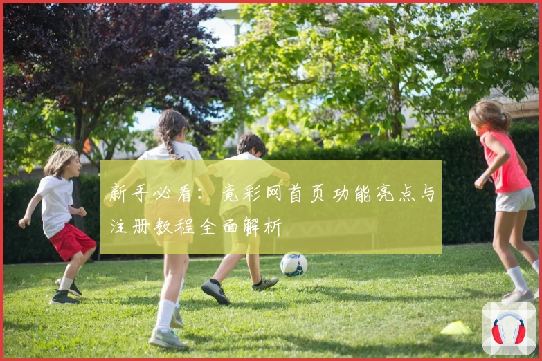 新手必看：竟彩网首页功能亮点与注册教程全面解析