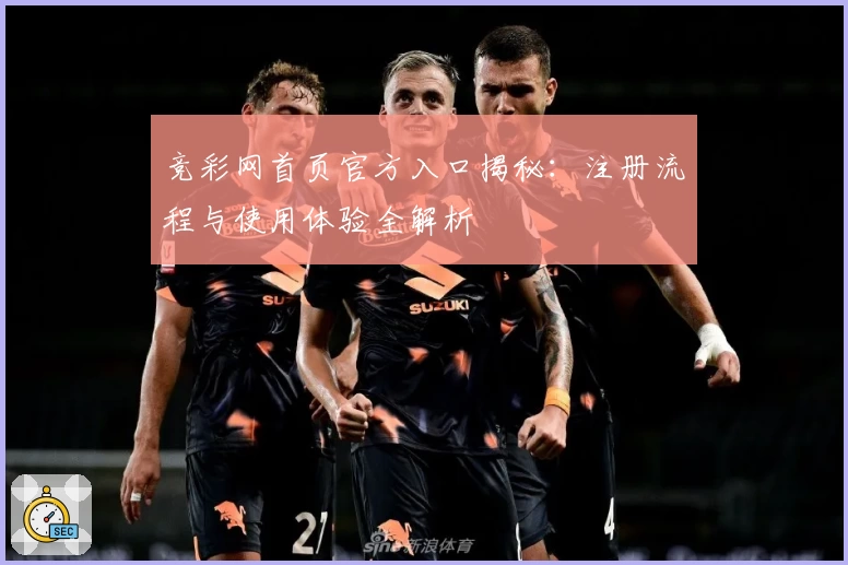 竞彩网首页官方入口揭秘：注册流程与使用体验全解析