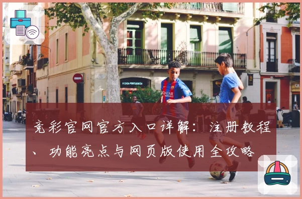 竞彩官网官方入口详解：注册教程、功能亮点与网页版使用全攻略