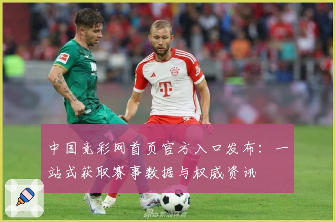 中国竞彩网首页官方入口发布:一站式获取赛事数据与权威资讯
