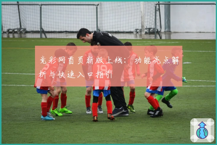 竞彩网首页新版上线：功能亮点解析与快速入口指引