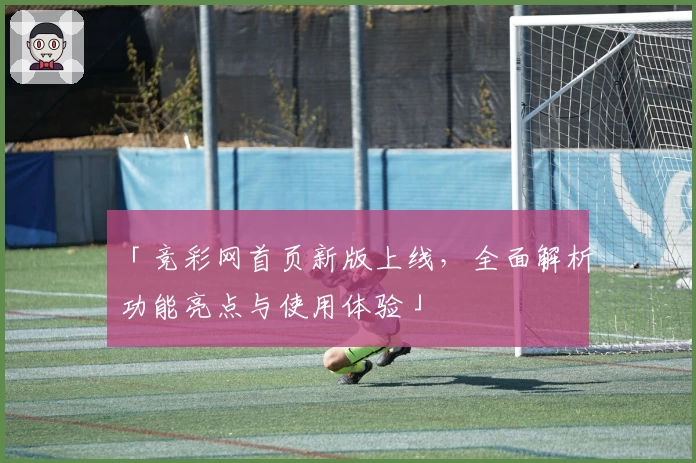 「竞彩网首页新版上线，全面解析功能亮点与使用体验」