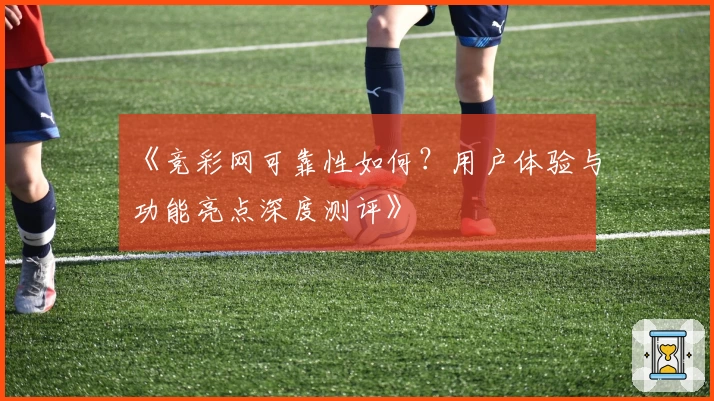 《竞彩网可靠性如何？用户体验与功能亮点深度测评》