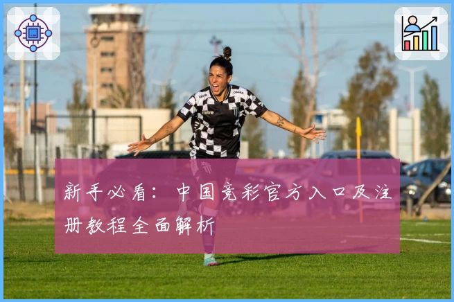 新手必看：中国竞彩官方入口及注册教程全面解析