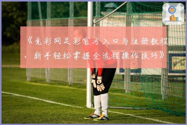 《竞彩网足彩官方入口与注册教程，新手轻松掌握全流程操作技巧》