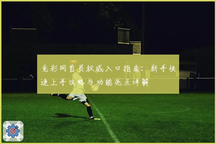 竞彩网首页权威入口指南:新手快速上手攻略与功能亮点详解