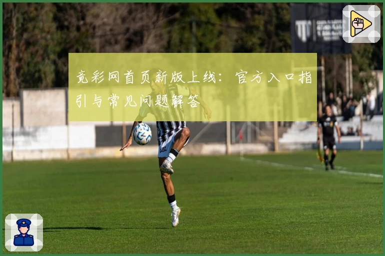 竟彩网首页新版上线：官方入口指引与常见问题解答