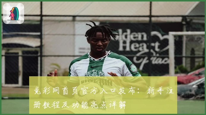 竟彩网首页官方入口发布：新手注册教程及功能亮点详解