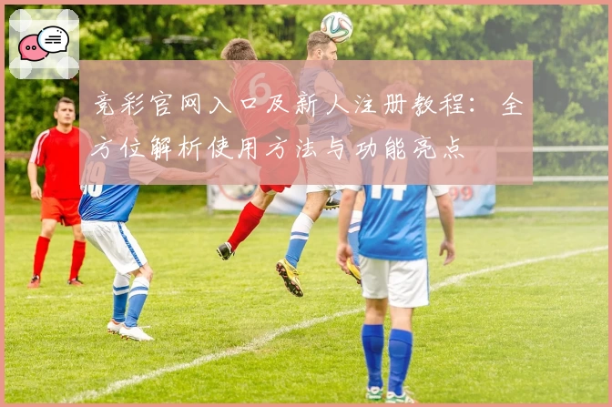 竞彩官网入口及新人注册教程:全方位解析使用方法与功能亮点
