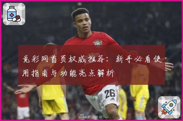 竟彩网首页权威推荐：新手必看使用指南与功能亮点解析