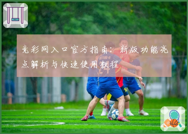 竞彩网入口官方指南：新版功能亮点解析与快速使用教程