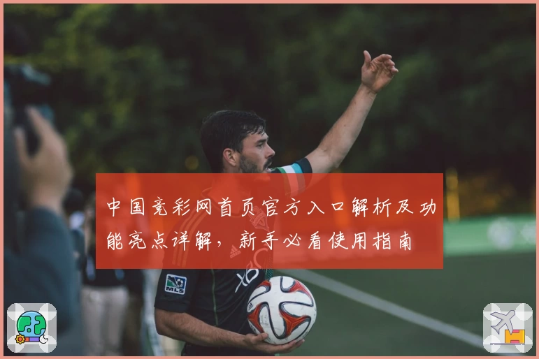 中国竞彩网首页官方入口解析及功能亮点详解，新手必看使用指南