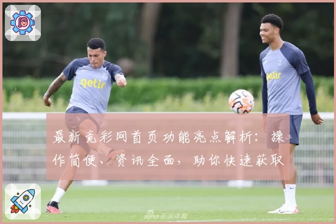 最新竟彩网首页功能亮点解析：操作简便、资讯全面，助你快速获取赛事动态