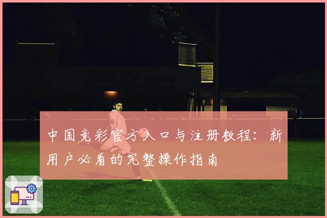 中国竞彩官方入口与注册教程：新用户必看的完整操作指南