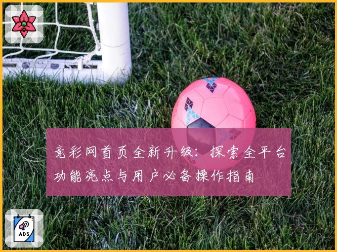 竞彩网首页全新升级:探索全平台功能亮点与用户必备操作指南