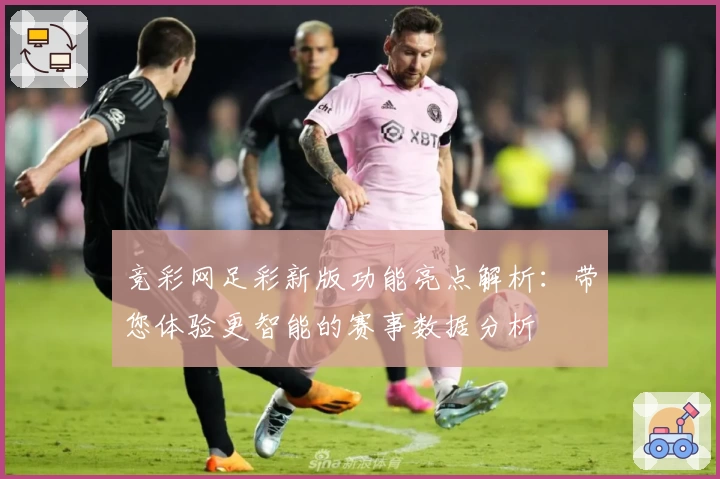 竞彩网足彩新版功能亮点解析：带您体验更智能的赛事数据分析