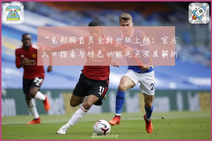 “竟彩网首页全新升级上线：官方入口指南与特色功能亮点深度解析”