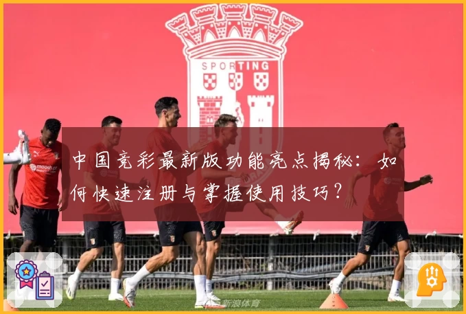 中国竞彩最新版功能亮点揭秘：如何快速注册与掌握使用技巧？