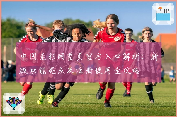 中国竞彩网首页官方入口解析:新版功能亮点及注册使用全攻略