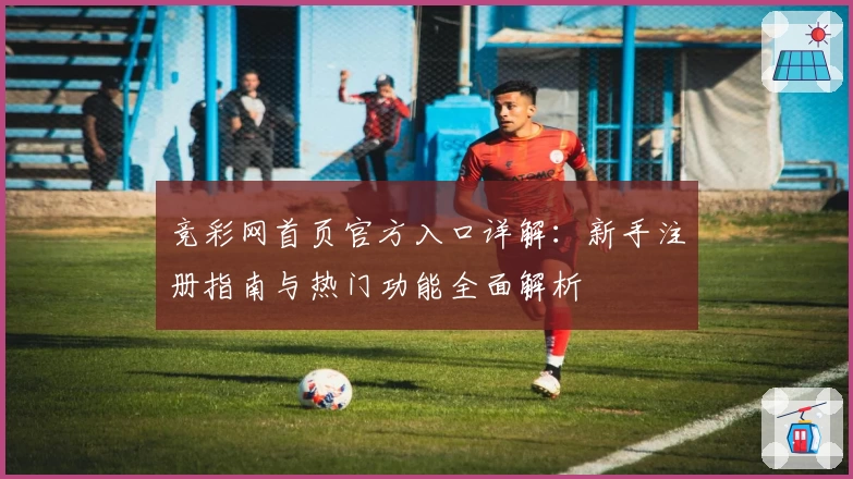 竞彩网首页官方入口详解：新手注册指南与热门功能全面解析