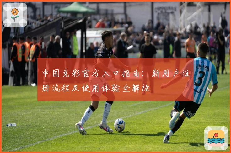 中国竞彩官方入口指南：新用户注册流程及使用体验全解读