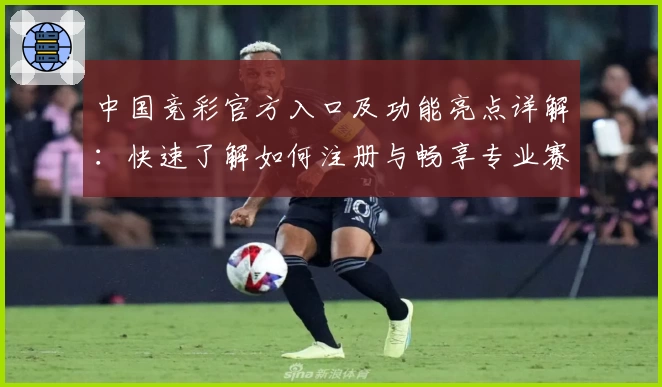 中国竞彩官方入口及功能亮点详解：快速了解如何注册与畅享专业赛事资讯