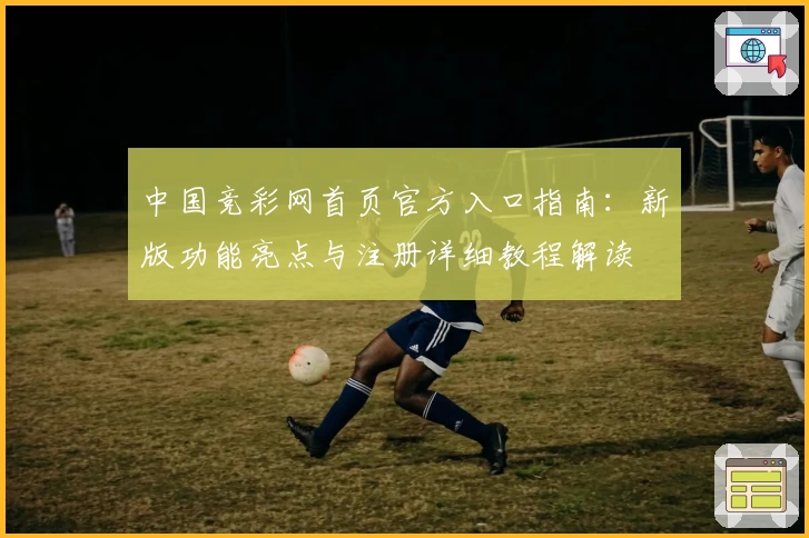 中国竞彩网首页官方入口指南：新版功能亮点与注册详细教程解读