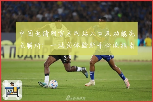 中国竞猜网官方网站入口及功能亮点解析:一站式体验新手必读指南