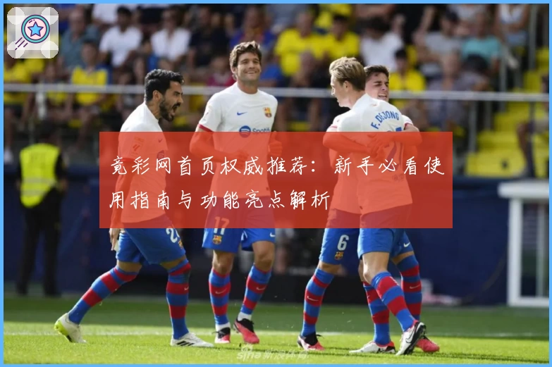 竟彩网首页权威推荐：新手必看使用指南与功能亮点解析