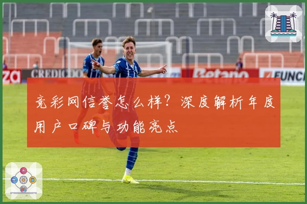 竞彩网信誉怎么样？深度解析年度用户口碑与功能亮点