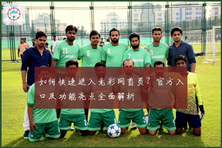 如何快速进入竞彩网首页？官方入口及功能亮点全面解析