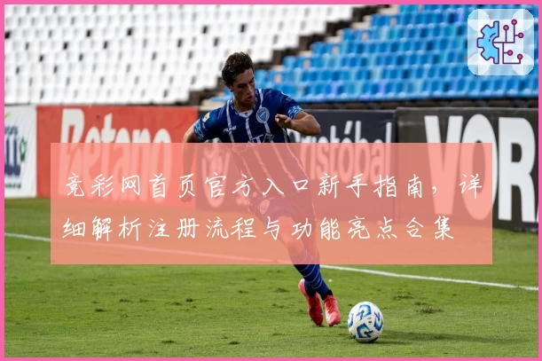 竞彩网首页官方入口新手指南，详细解析注册流程与功能亮点合集
