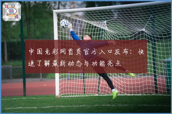 中国竞彩网首页官方入口发布：快速了解最新动态与功能亮点