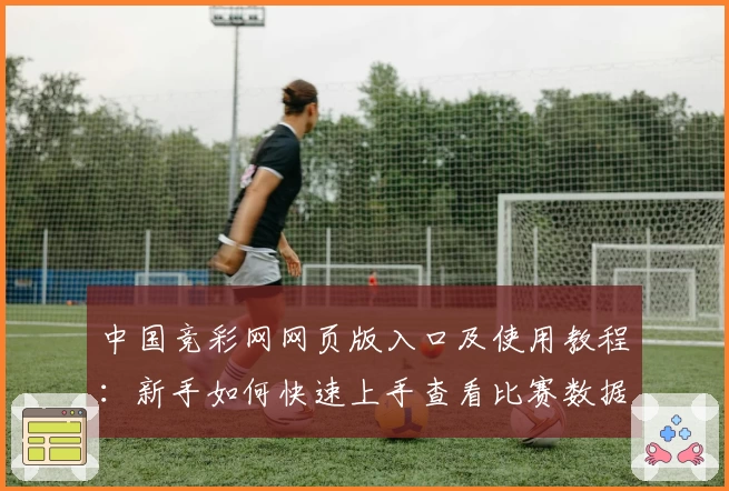 中国竞彩网网页版入口及使用教程：新手如何快速上手查看比赛数据